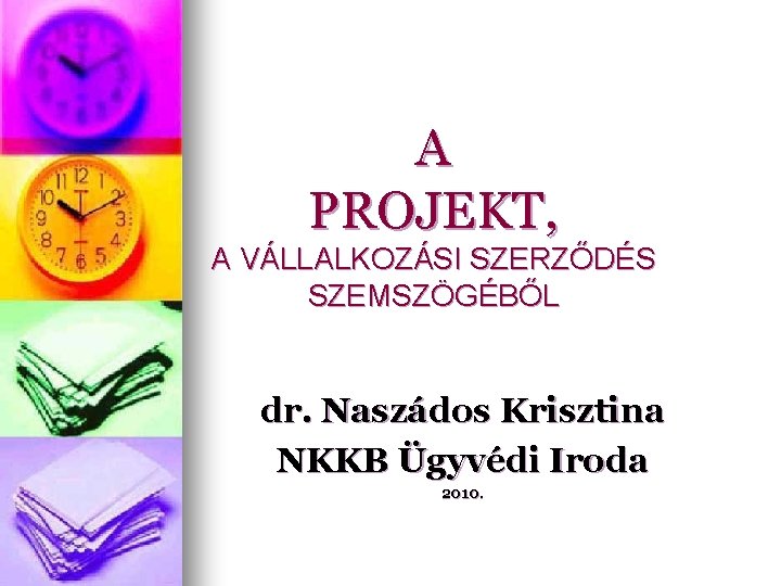 A PROJEKT, A VÁLLALKOZÁSI SZERZŐDÉS SZEMSZÖGÉBŐL dr. Naszádos Krisztina NKKB Ügyvédi Iroda 2010. 