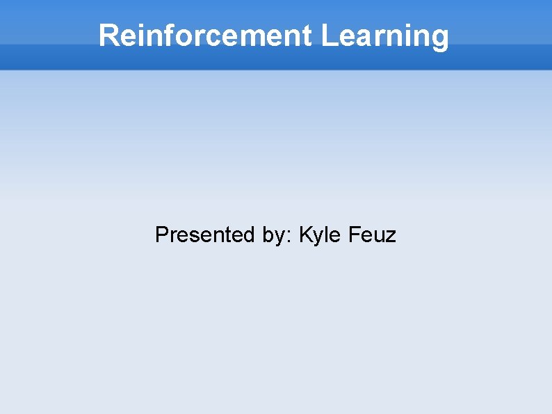 Reinforcement Learning Presented by: Kyle Feuz 