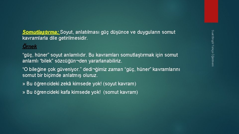 Örnek “güç, hüner” soyut anlamlıdır. Bu kavramları somutlaştırmak için somut anlamlı “bilek” sözcüğün¬den yararlanabiliriz.