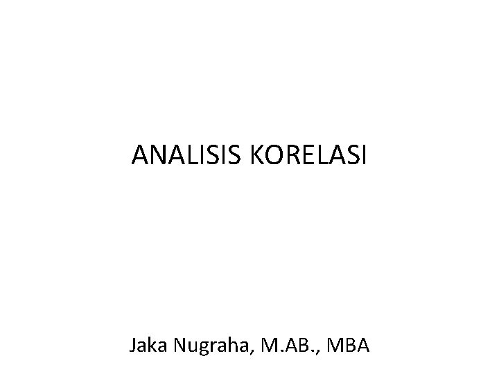 ANALISIS KORELASI Jaka Nugraha, M. AB. , MBA 