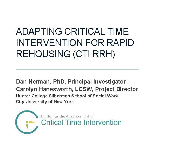 ADAPTING CRITICAL TIME INTERVENTION FOR RAPID REHOUSING (CTI RRH) Dan Herman, Ph. D, Principal