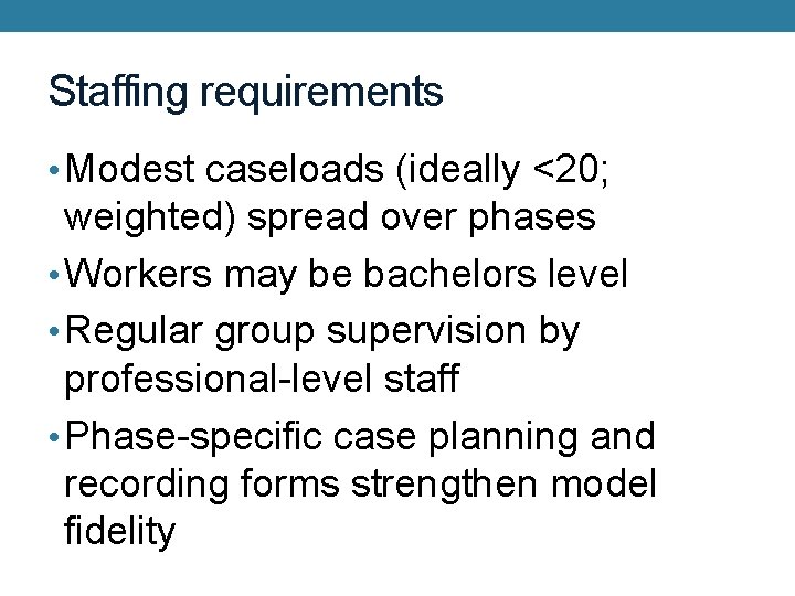 Staffing requirements • Modest caseloads (ideally <20; weighted) spread over phases • Workers may