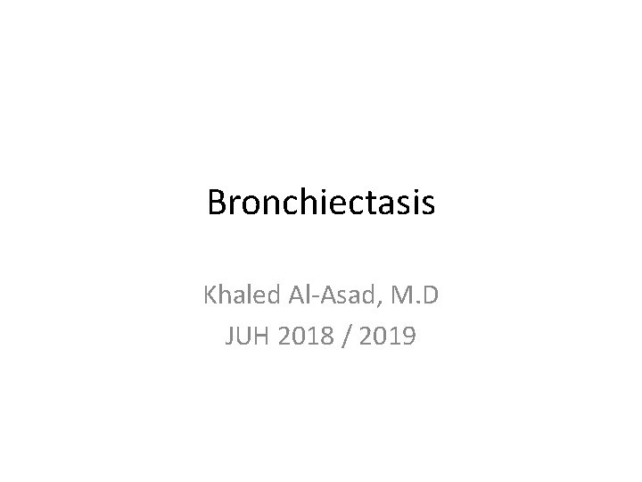 Bronchiectasis Khaled Al-Asad, M. D JUH 2018 / 2019 
