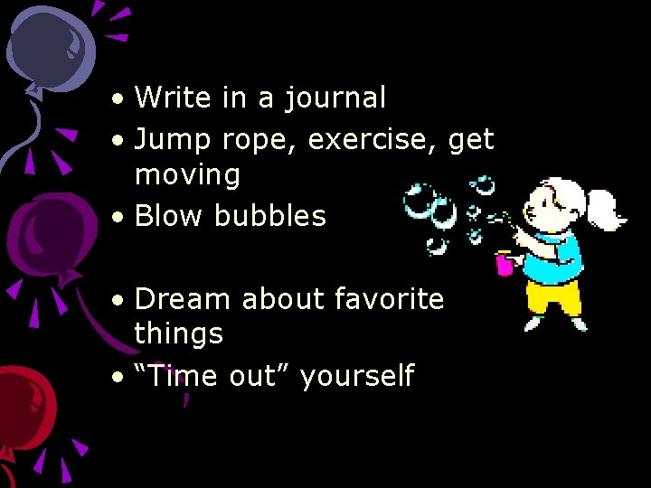  • Write in a journal • Jump rope, exercise, get moving • Blow