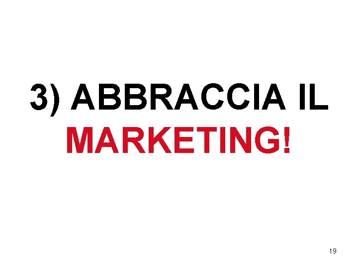 3) ABBRACCIA IL MARKETING! 19 3) ABBRACCIA IL MARKETING! 19