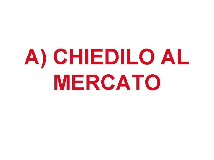 A) CHIEDILO AL MERCATO A) CHIEDILO AL MERCATO