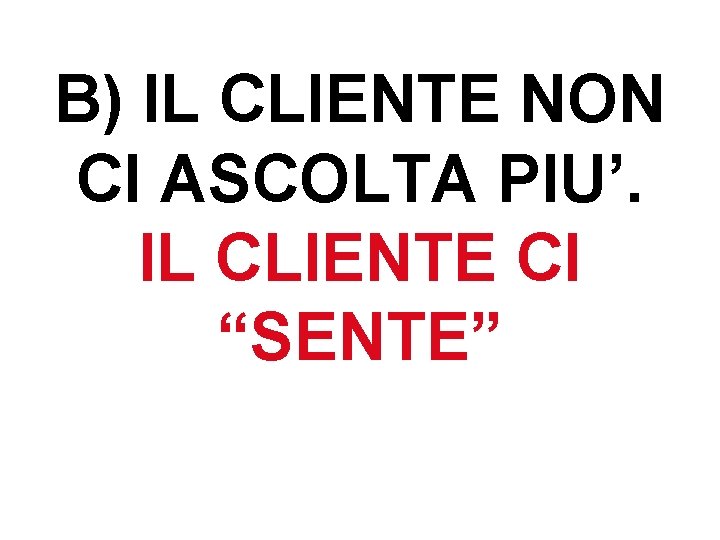 B) IL CLIENTE NON CI ASCOLTA PIU’. IL CLIENTE CI “SENTE” B) IL CLIENTE NON CI ASCOLTA PIU’. IL CLIENTE CI “SENTE”