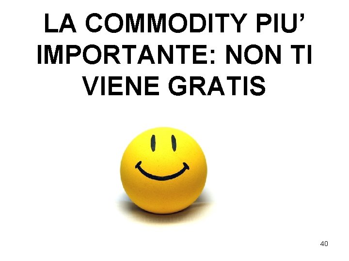 LA COMMODITY PIU’ IMPORTANTE: NON TI VIENE GRATIS 40 LA COMMODITY PIU’ IMPORTANTE: NON TI VIENE GRATIS 40