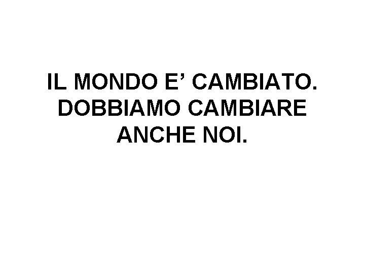 IL MONDO E’ CAMBIATO. DOBBIAMO CAMBIARE ANCHE NOI. IL MONDO E’ CAMBIATO. DOBBIAMO CAMBIARE ANCHE NOI.