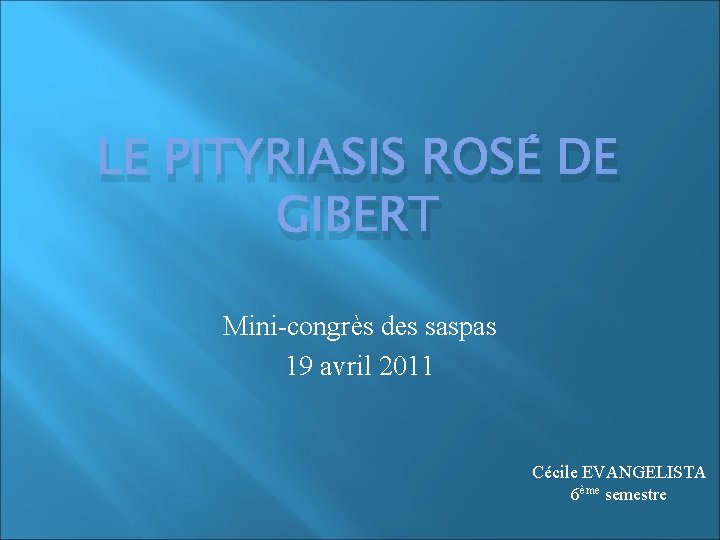 LE PITYRIASIS ROSÉ DE GIBERT Mini-congrès des saspas 19 avril 2011 Cécile EVANGELISTA 6ème