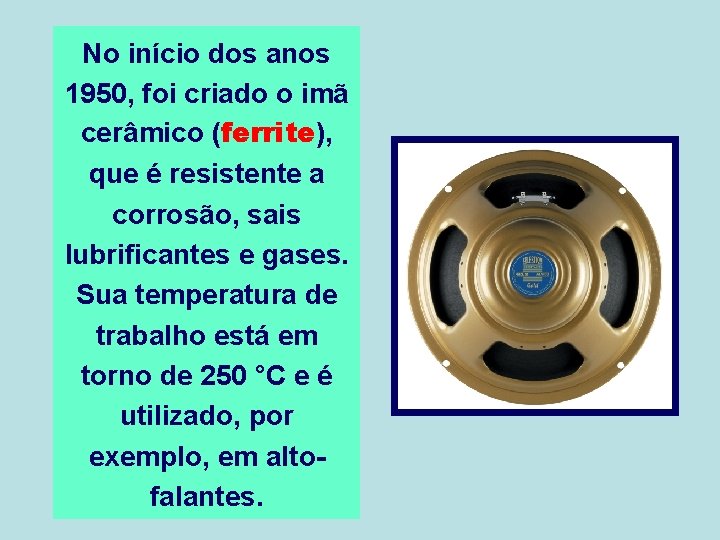 No início dos anos 1950, foi criado o imã cerâmico (ferrite), que é resistente