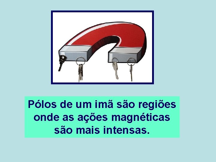 Pólos de um imã são regiões onde as ações magnéticas são mais intensas. 