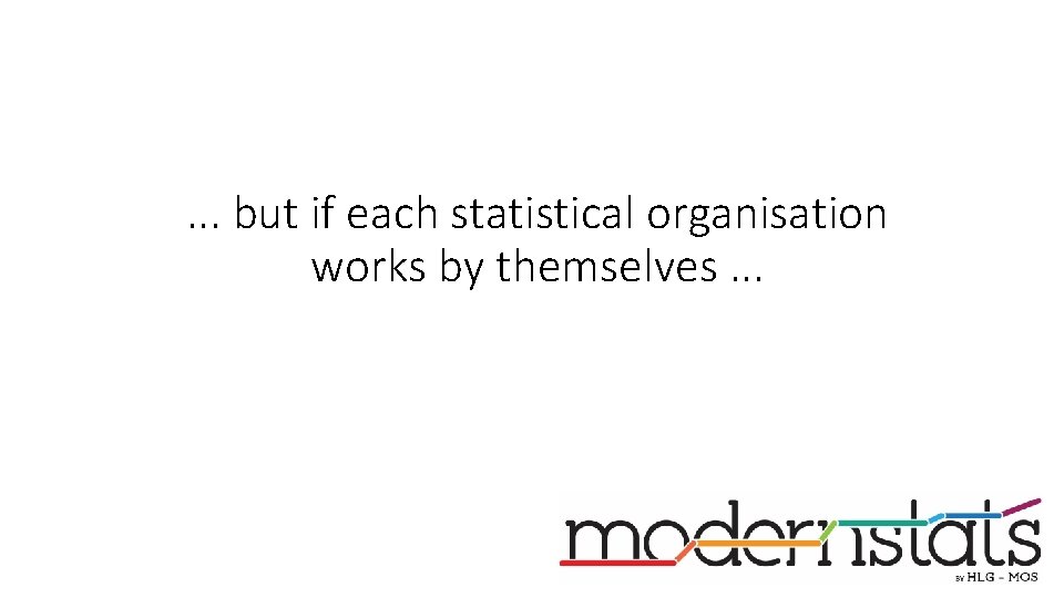 . . . but if each statistical organisation works by themselves. . . 