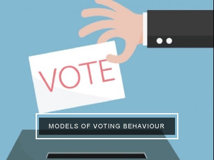 MODELS OF VOTING BEHAVIOUR 
