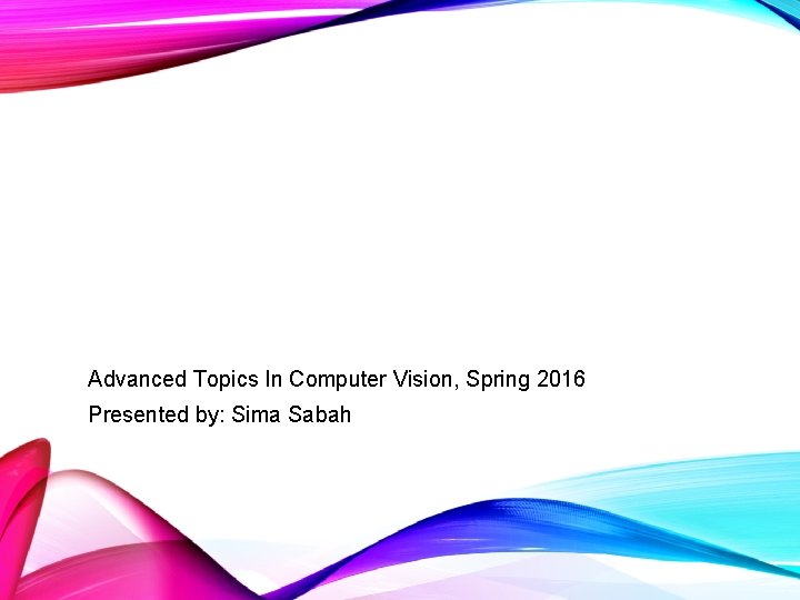 Advanced Topics In Computer Vision, Spring 2016 Presented by: Sima Sabah 