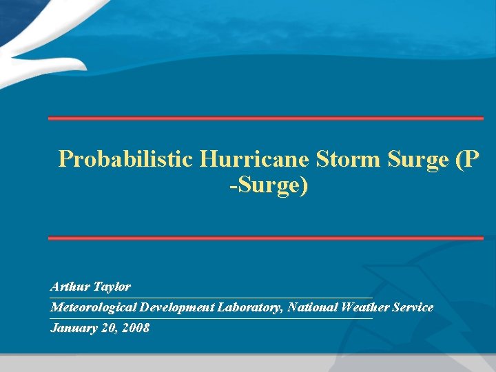 Probabilistic Hurricane Storm Surge (P -Surge) Arthur Taylor Meteorological Development Laboratory, National Weather Service