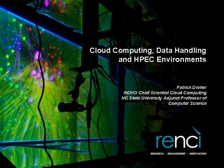 Cloud Computing, Data Handling and HPEC Environments Patrick Dreher RENCI Chief Scientist Cloud Computing