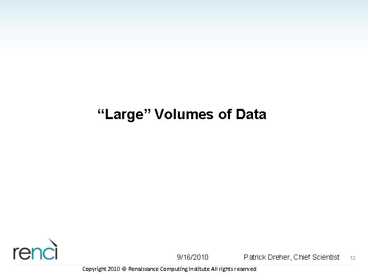 “Large” Volumes of Data 9/16/2010 Patrick Dreher, Chief Scientist Copyright 2010 © Renaissance Computing