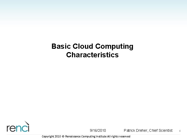 Basic Cloud Computing Characteristics 9/16/2010 Patrick Dreher, Chief Scientist Copyright 2010 © Renaissance Computing