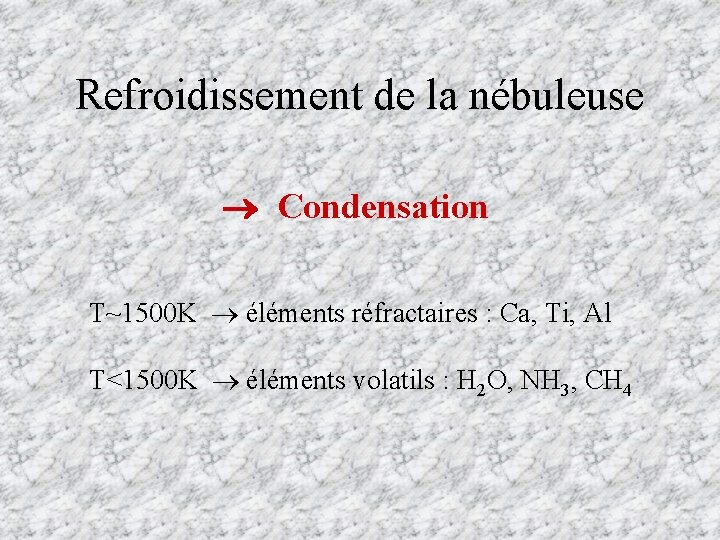 Refroidissement de la nébuleuse Condensation T~1500 K éléments réfractaires : Ca, Ti, Al T<1500