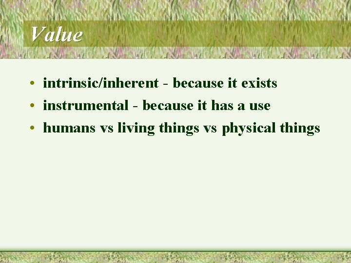 Value • intrinsic/inherent - because it exists • instrumental - because it has a