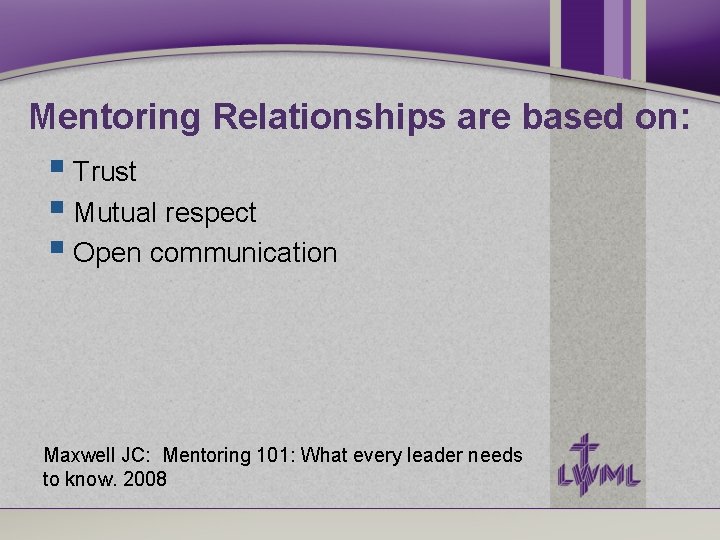Mentoring Relationships are based on: Trust Mutual respect Open communication Maxwell JC: Mentoring 101: Mentoring Relationships are based on: Trust Mutual respect Open communication Maxwell JC: Mentoring 101: