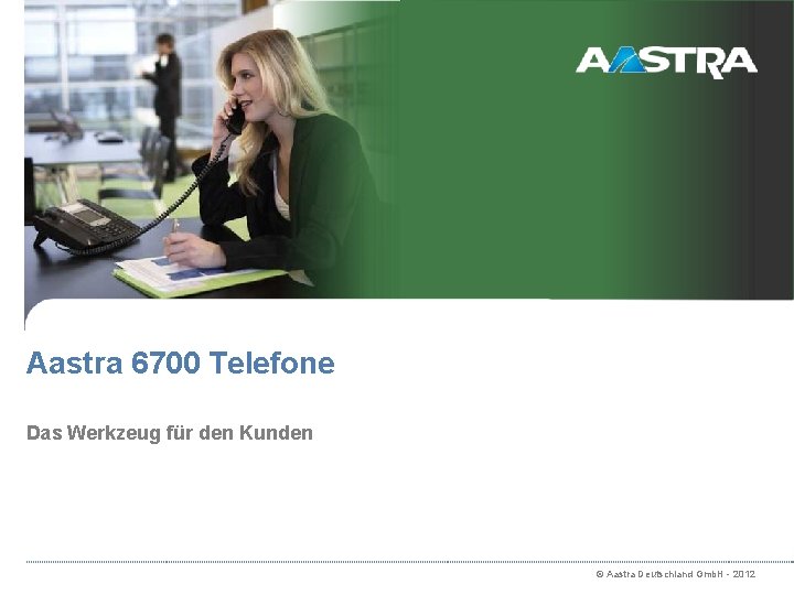 Aastra 6700 Telefone Das Werkzeug für den Kunden © Aastra Deutschland Gmb. H -