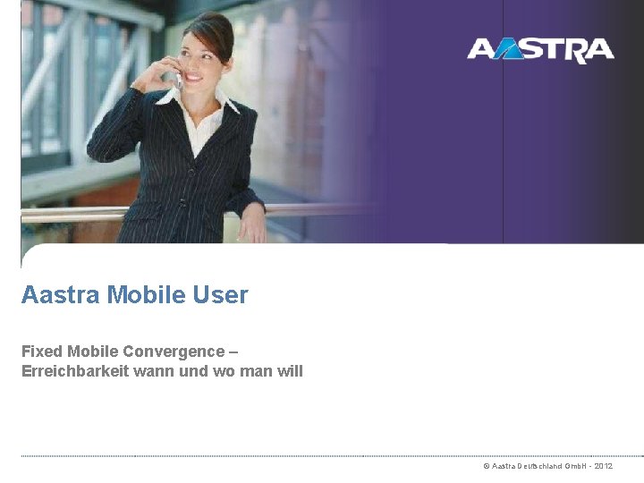 Aastra Mobile User Fixed Mobile Convergence – Erreichbarkeit wann und wo man will ©