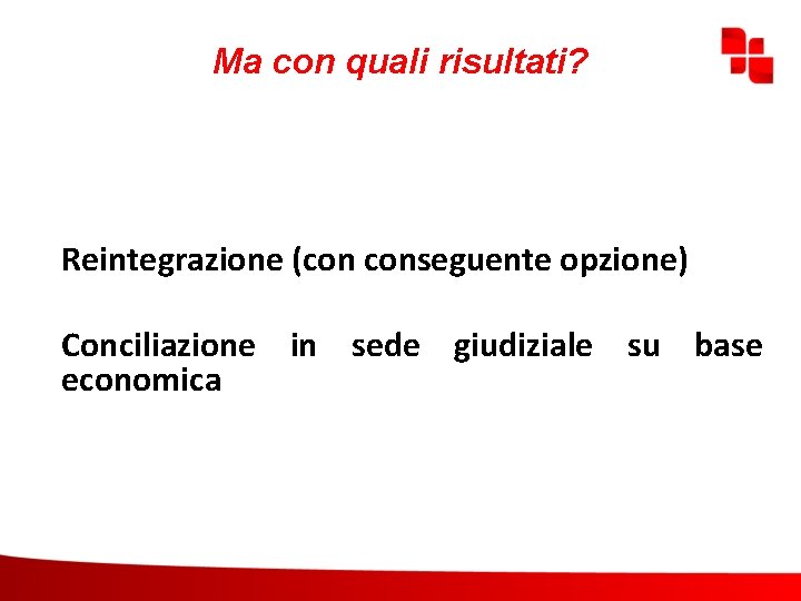 Ma con quali risultati? Reintegrazione (con conseguente opzione) Conciliazione in sede giudiziale su base