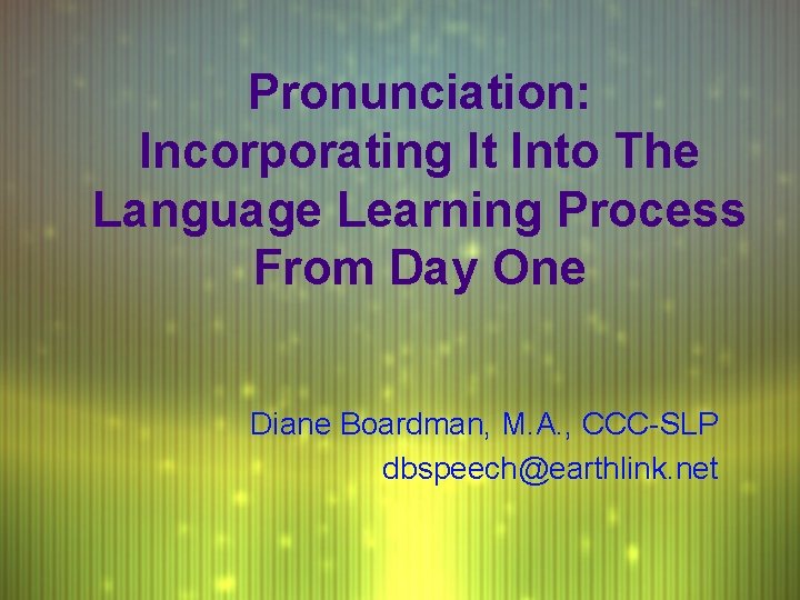Pronunciation: Incorporating It Into The Language Learning Process From Day One Diane Boardman, M.