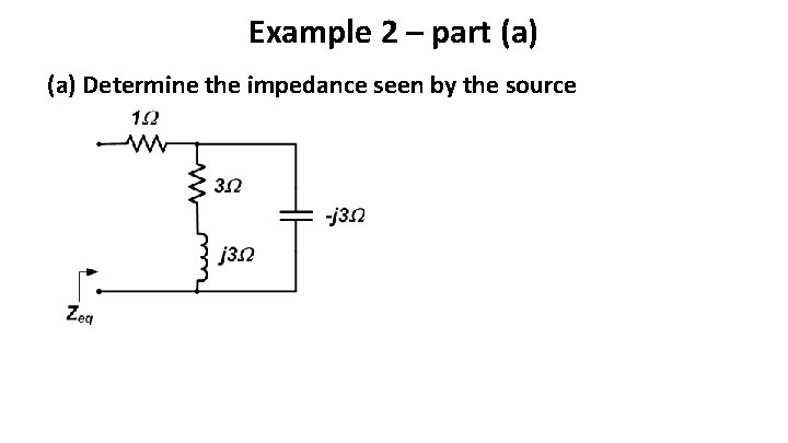Example 2 – part (a) Determine the impedance seen by the source Example 2 – part (a) Determine the impedance seen by the source