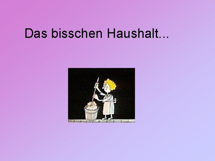 Das Lied Das Bisschen Haushalt Das bisschen Haushalt Wie viel Zeit verbringen Sie