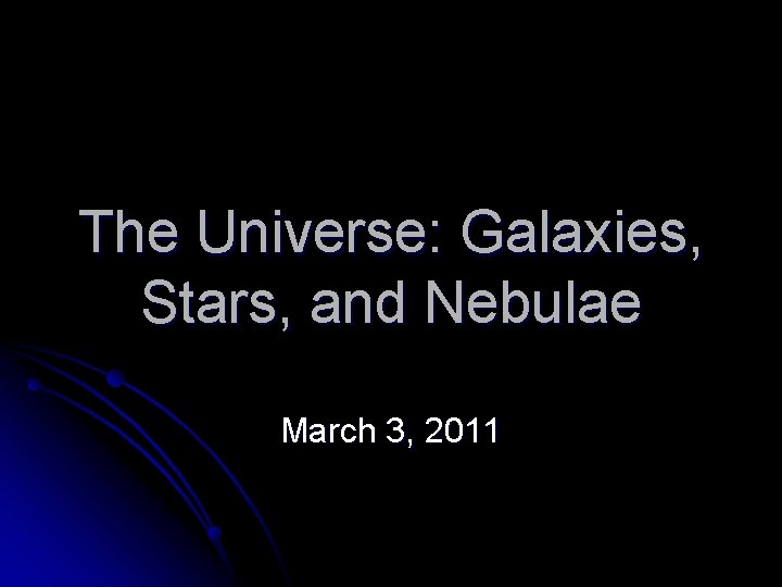 The Universe: Galaxies, Stars, and Nebulae March 3, 2011 