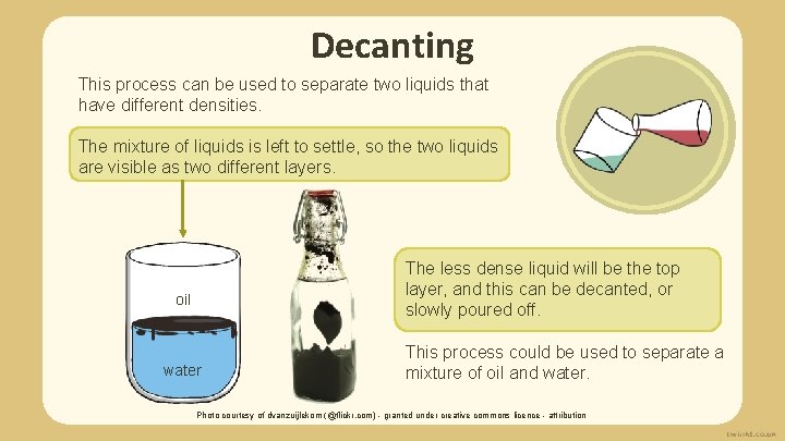 Decanting This process can be used to separate two liquids that have different densities.