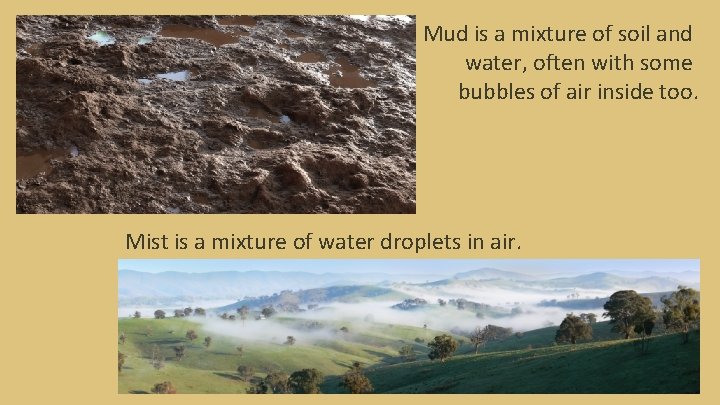 Mud is a mixture of soil and water, often with some bubbles of air