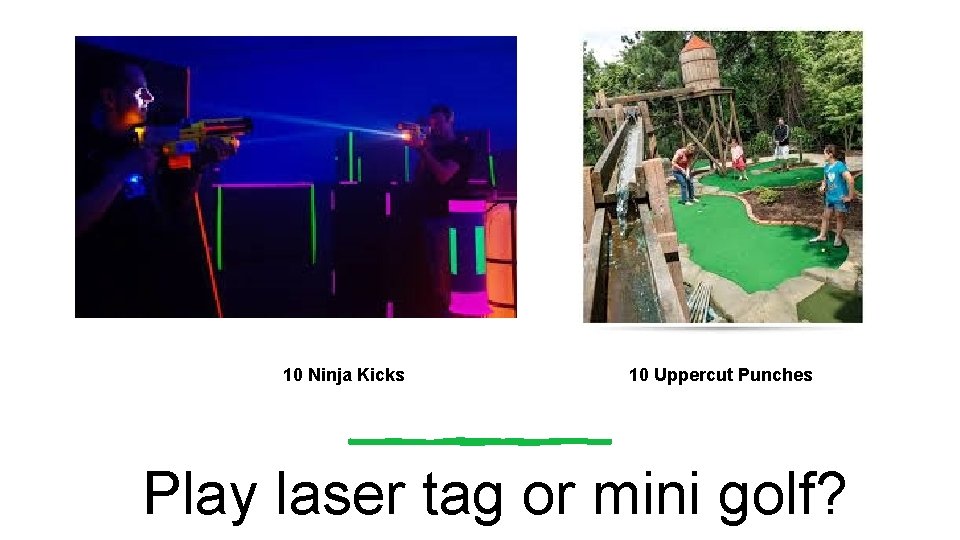 10 Ninja Kicks 10 Uppercut Punches Play laser tag or mini golf? 