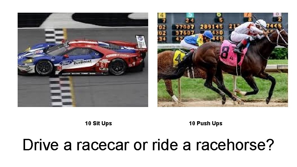 10 Sit Ups 10 Push Ups Drive a racecar or ride a racehorse? 