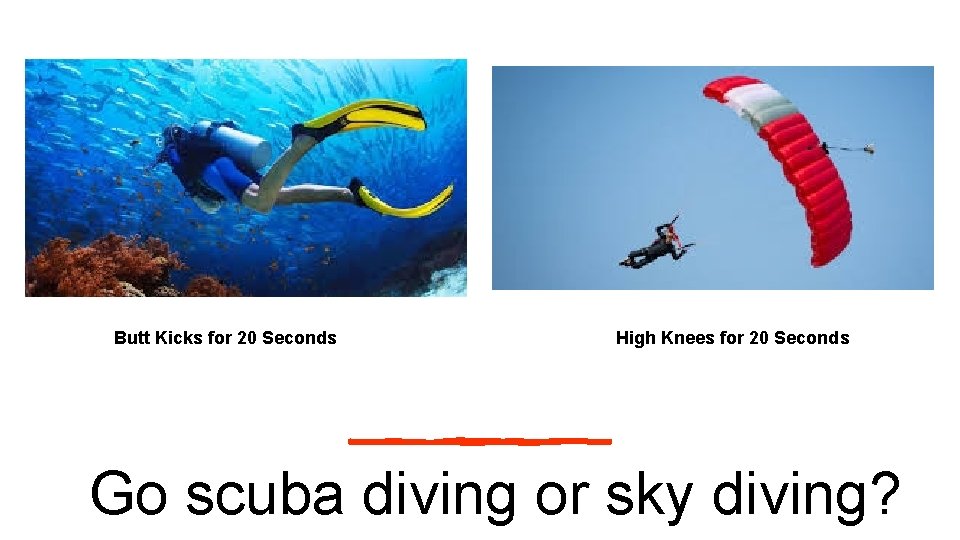 Butt Kicks for 20 Seconds High Knees for 20 Seconds Go scuba diving or