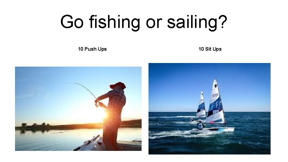 Go fishing or sailing? 10 Push Ups 10 Sit Ups 