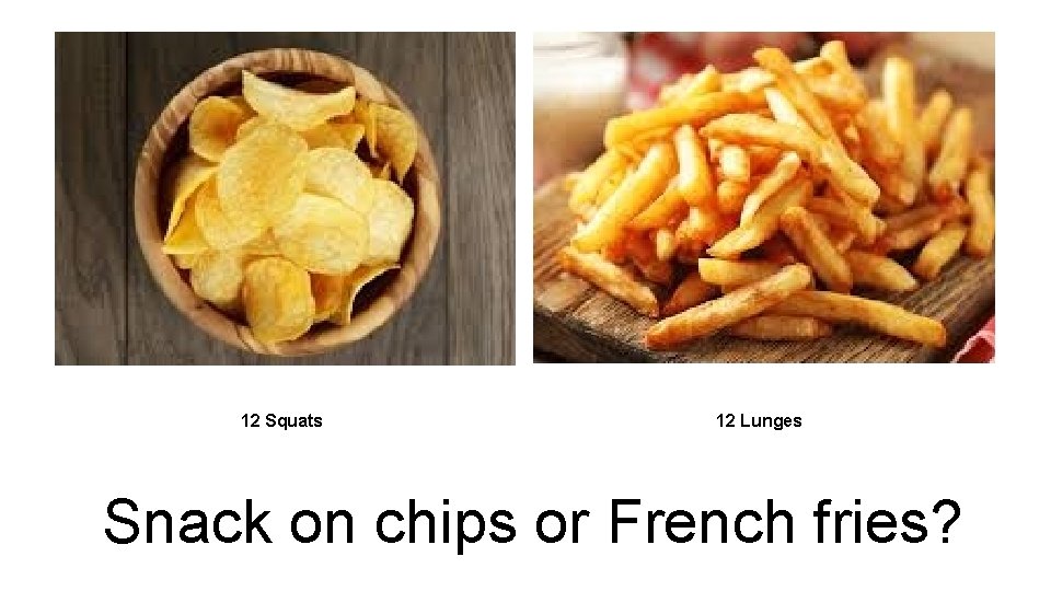 12 Squats 12 Lunges Snack on chips or French fries? 