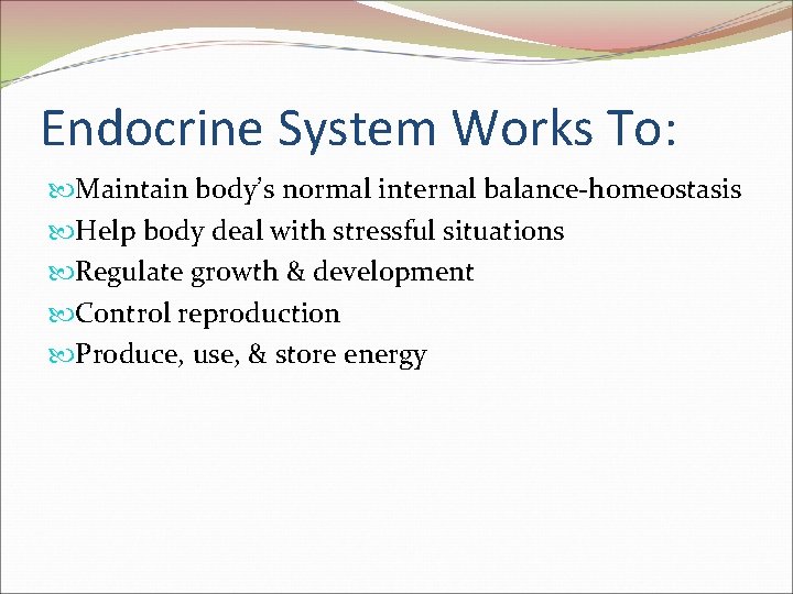 Endocrine System Works To: Maintain body’s normal internal balance-homeostasis Help body deal with stressful