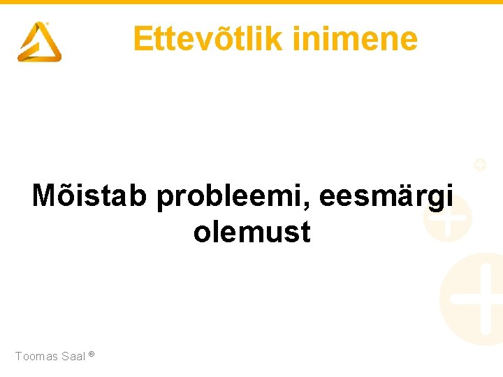 Ettevõtlik inimene Mõistab probleemi, eesmärgi olemust Toomas Saal ® 