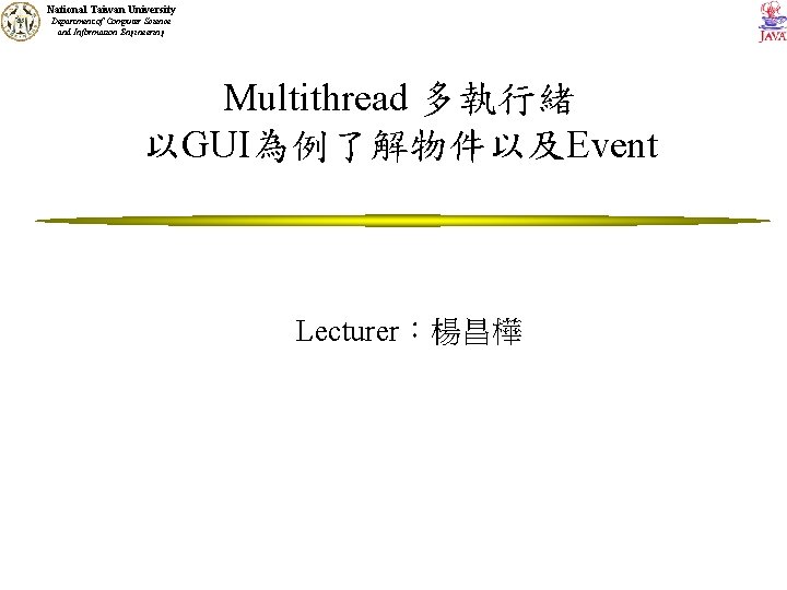 National Taiwan University Department of Computer Science and Information Engineering Multithread 多執行緒 以GUI為例了解物件以及Event Lecturer：楊昌樺