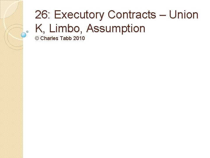 26: Executory Contracts – Union K, Limbo, Assumption © Charles Tabb 2010 