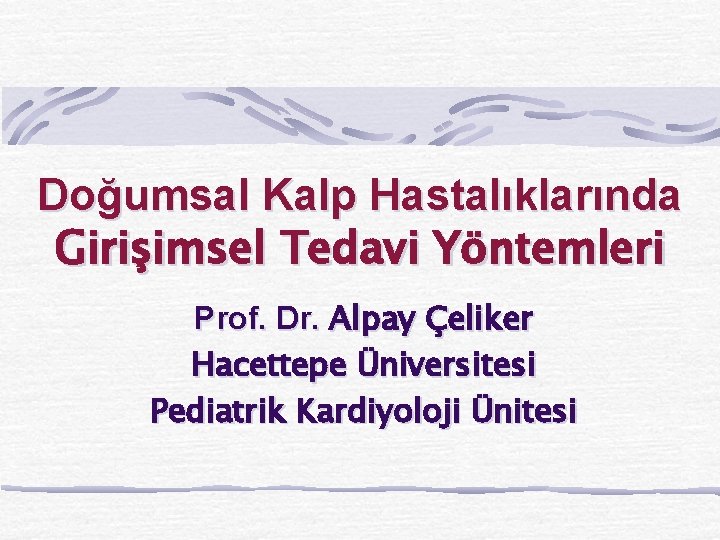 Doğumsal Kalp Hastalıklarında Girişimsel Tedavi Yöntemleri Prof. Dr. Alpay Çeliker Hacettepe Üniversitesi Pediatrik Kardiyoloji
