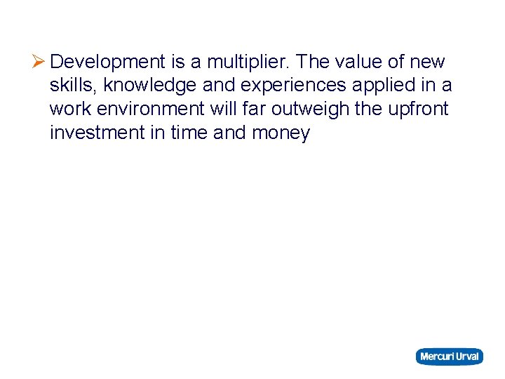 Ø Development is a multiplier. The value of new skills, knowledge and experiences applied
