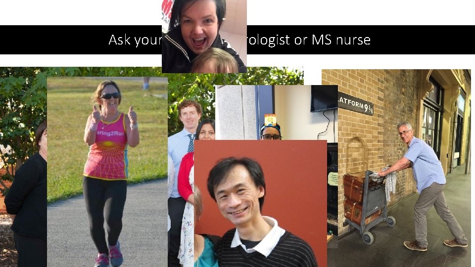 Ask your friendly neurologist or MS nurse 