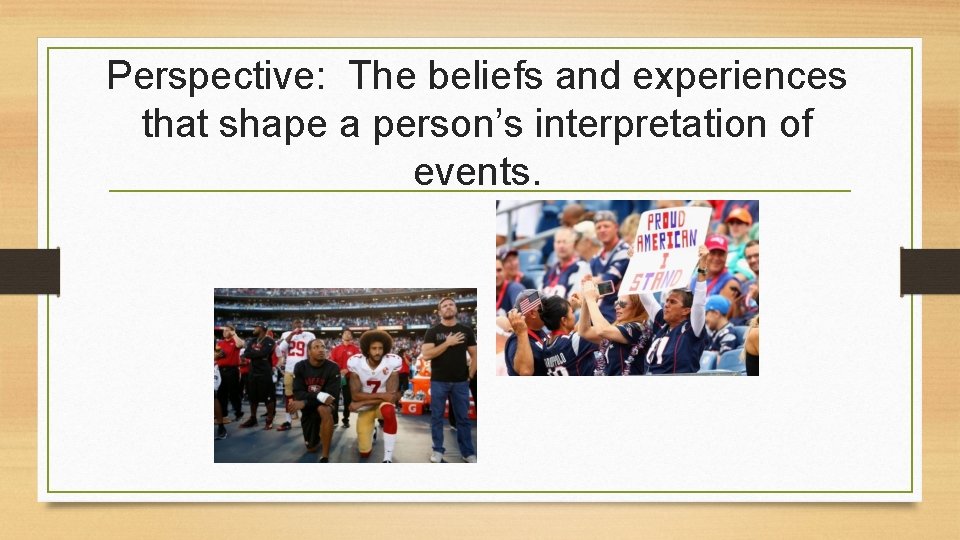 Perspective: The beliefs and experiences that shape a person’s interpretation of events. 
