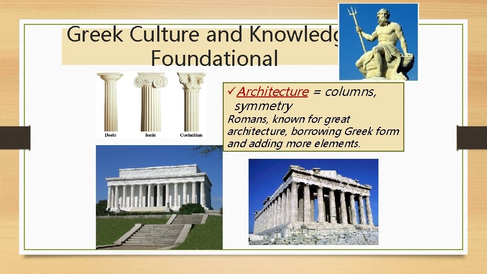 Greek Culture and Knowledge: Foundational üArchitecture = columns, symmetry Romans, known for great architecture,