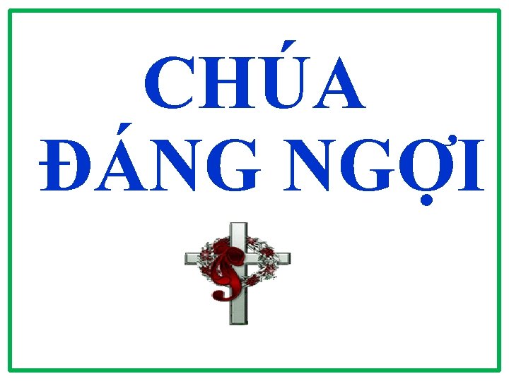 CHÚA ĐÁNG NGỢI CHÚA ĐÁNG NGỢI